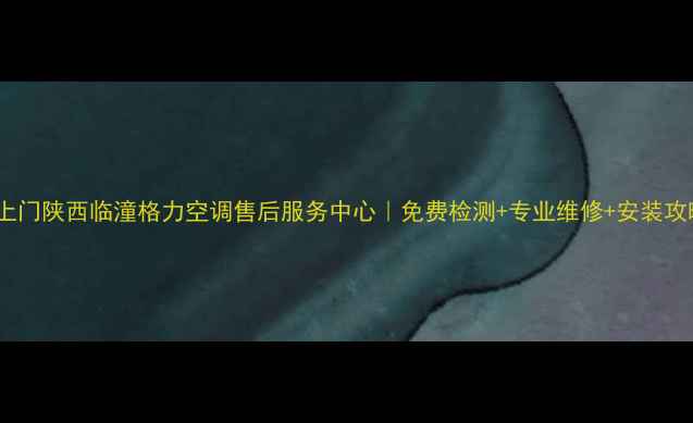 24小时上门陕西临潼格力空调售后服务中心免费检测专业维修安装攻略全