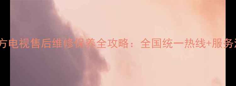图片 24小时官方电视售后维修保养全攻略：全国统一热线+服务流程详解1