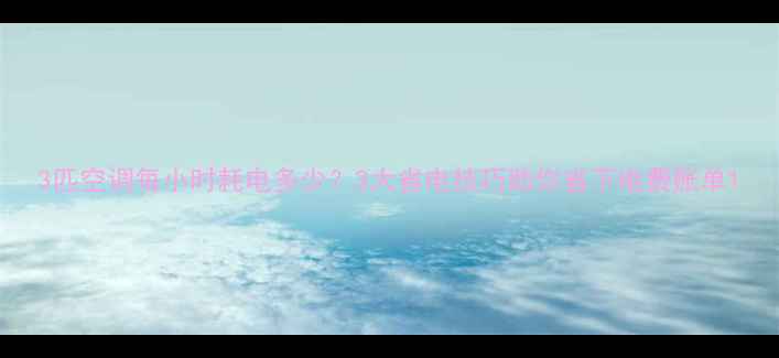 图片 3匹空调每小时耗电多少？3大省电技巧助你省下电费账单1