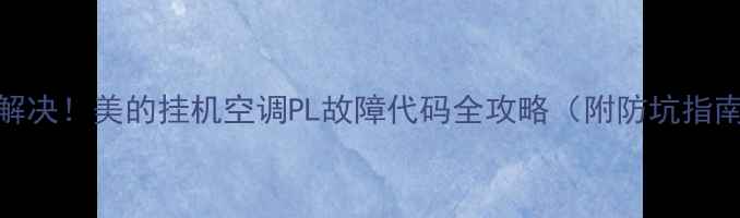 图片 3步解决！美的挂机空调PL故障代码全攻略（附防坑指南）1