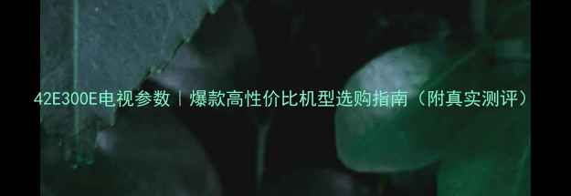 42E300E电视参数爆款高性价比机型选购指南附真实测评