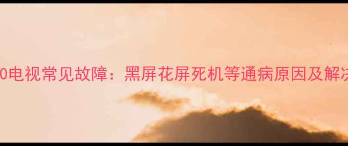 43E6000电视常见故障黑屏花屏死机等通病原因及解决方法