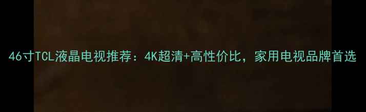 图片 46寸TCL液晶电视推荐：4K超清+高性价比，家用电视品牌首选