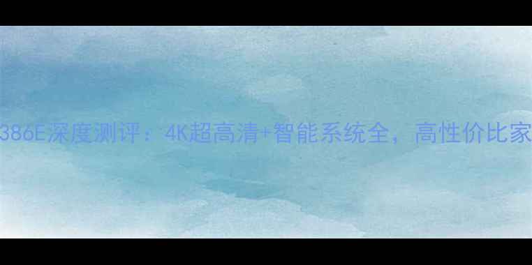 图片 55英寸创维电视E386E深度测评：4K超高清+智能系统全，高性价比家庭影院选购指南2