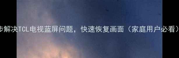 图片 5步解决TCL电视蓝屏问题，快速恢复画面（家庭用户必看）1