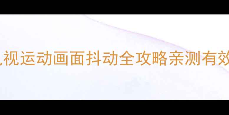 5步解决创维电视运动画面抖动全攻略亲测有效的防抖设置教程