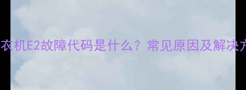 Aux洗衣机E2故障代码是什么常见原因及解决方法全