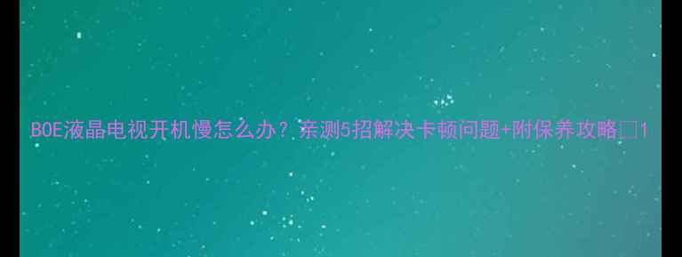 图片 BOE液晶电视开机慢怎么办？亲测5招解决卡顿问题+附保养攻略💡1