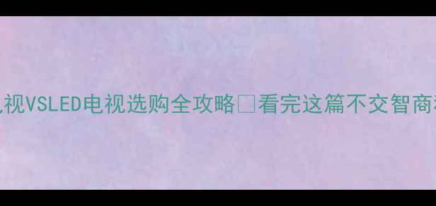 CRT电视VSLED电视选购全攻略看完这篇不交智商税