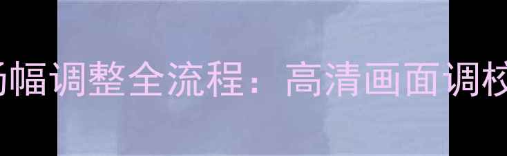 图片 HM61266组装电视机场幅调整全流程：高清画面调校技巧与故障排除指南