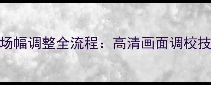 图片 HM61266组装电视机场幅调整全流程：高清画面调校技巧与故障排除指南1