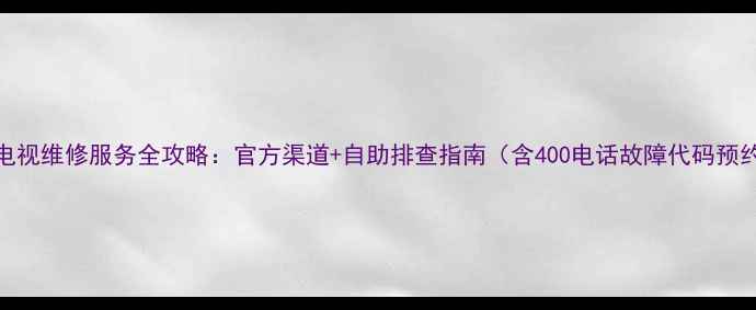 图片 Hisense电视维修服务全攻略：官方渠道+自助排查指南（含400电话故障代码预约流程）2