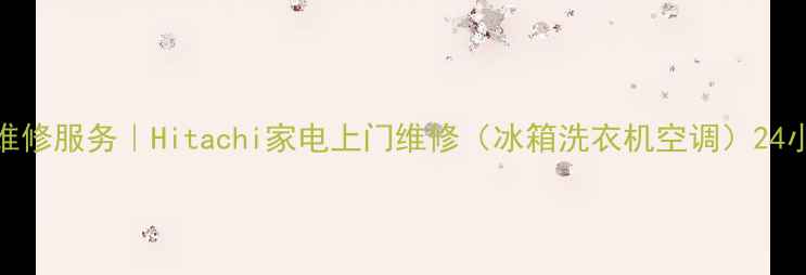 Hitachi苏州维修服务Hitachi家电上门维修冰箱洗衣机空调24小时快速响应