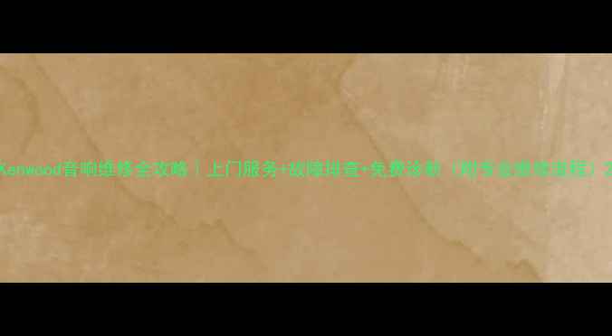 图片 Kenwood音响维修全攻略｜上门服务+故障排查+免费诊断（附专业维修流程）2