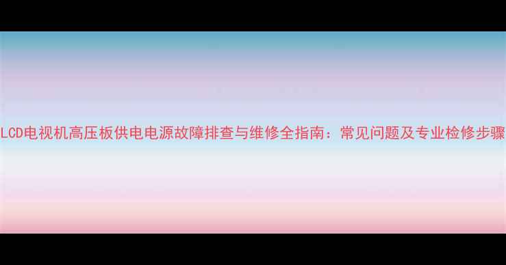 图片 LCD电视机高压板供电电源故障排查与维修全指南：常见问题及专业检修步骤
