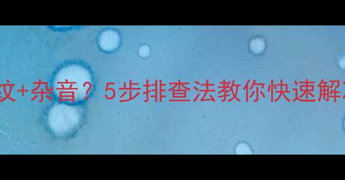 LED电视屏幕出现雪花纹杂音5步排查法教你快速解决附维修成本参考表