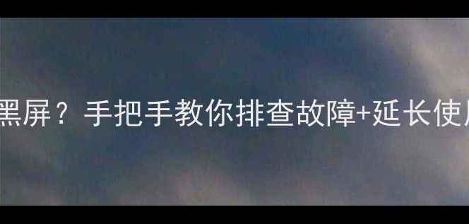 LED电视开机十秒黑屏手把手教你排查故障延长使用寿命的5个秘诀
