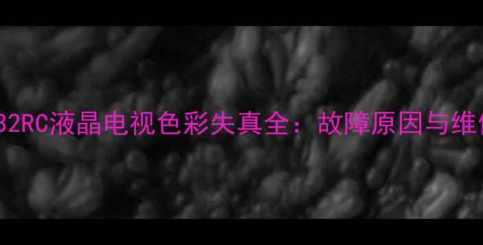 LG42LG32RC液晶电视色彩失真全故障原因与维修指南