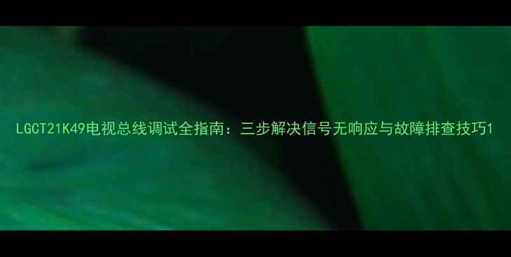 图片 LGCT21K49电视总线调试全指南：三步解决信号无响应与故障排查技巧1