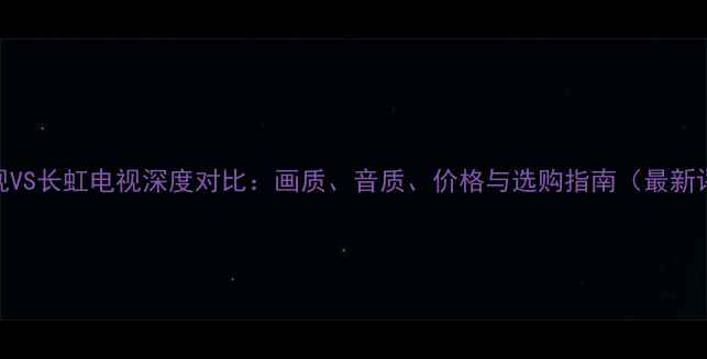图片 LG电视VS长虹电视深度对比：画质、音质、价格与选购指南（最新评测）