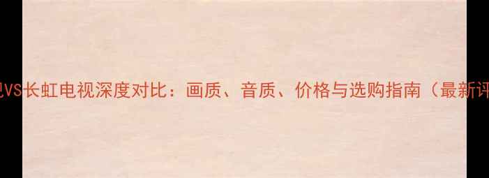LG电视VS长虹电视深度对比画质音质价格与选购指南最新评测