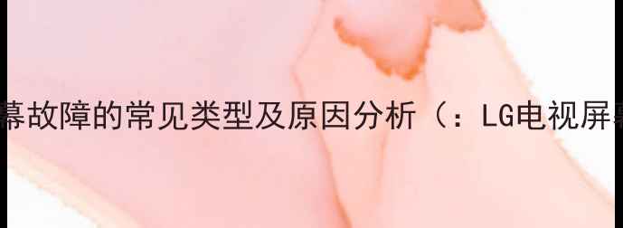 图片 LG电视屏幕故障的常见类型及原因分析（：LG电视屏幕故障）1