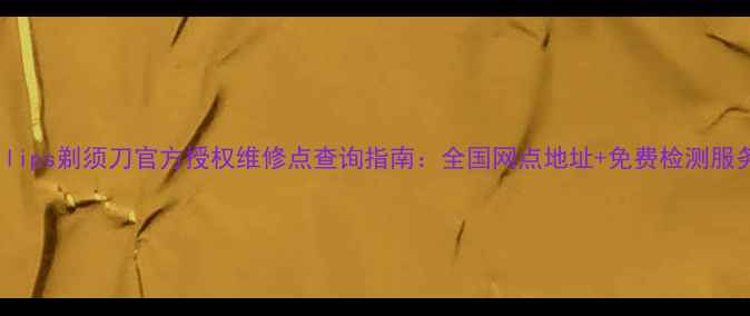 Philips剃须刀官方授权维修点查询指南全国网点地址免费检测服务全