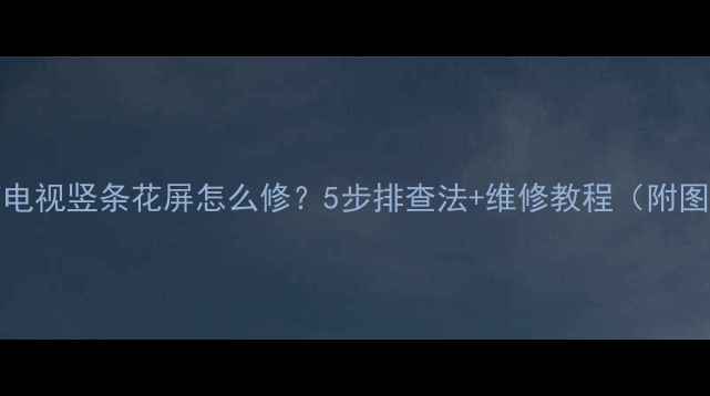 图片 SONY电视竖条花屏怎么修？5步排查法+维修教程（附图解）