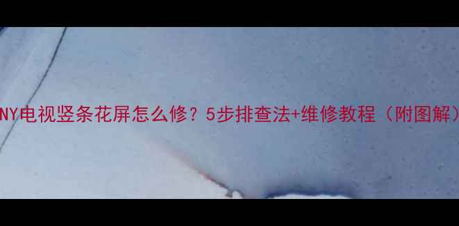 SONY电视竖条花屏怎么修5步排查法维修教程附图解