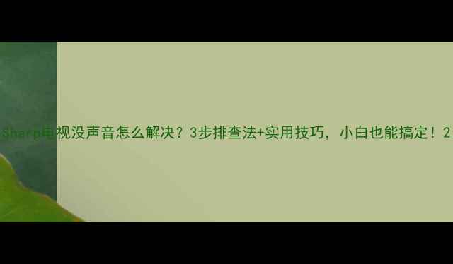 Sharp电视没声音怎么解决3步排查法实用技巧小白也能搞定