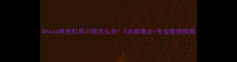 图片 Sharp电视红屏闪烁怎么办？5步排查法+专业维修指南
