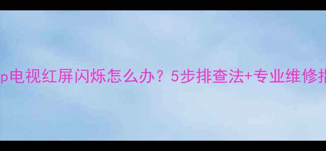 图片 Sharp电视红屏闪烁怎么办？5步排查法+专业维修指南2