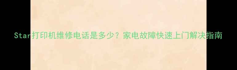 Star打印机维修电话是多少家电故障快速上门解决指南