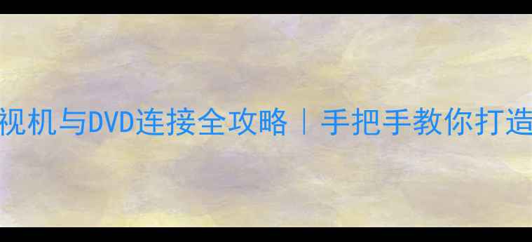 TCL078电视机与DVD连接全攻略手把手教你打造家庭影院