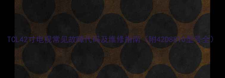 TCL42寸电视常见故障代码及维修指南附42D8810型号全