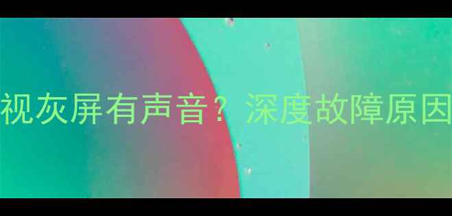 TCL55英寸液晶电视灰屏有声音深度故障原因与专业维修指南