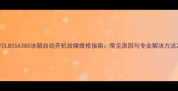 图片 TCLB55A380冰箱自动开机故障维修指南：常见原因与专业解决方法2