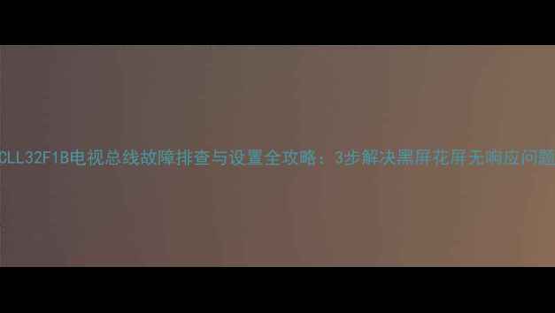 TCLL32F1B电视总线故障排查与设置全攻略3步解决黑屏花屏无响应问题