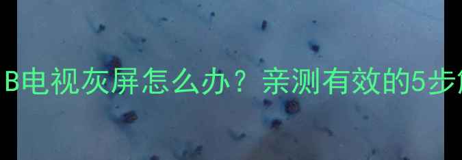图片 TCLL32F3301B电视灰屏怎么办？亲测有效的5步解决指南！1