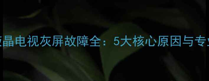 TCLL32P1A液晶电视灰屏故障全5大核心原因与专业维修方案