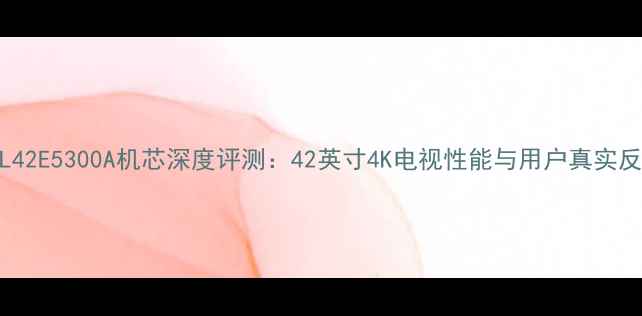 TCLL42E5300A机芯深度评测42英寸4K电视性能与用户真实反馈