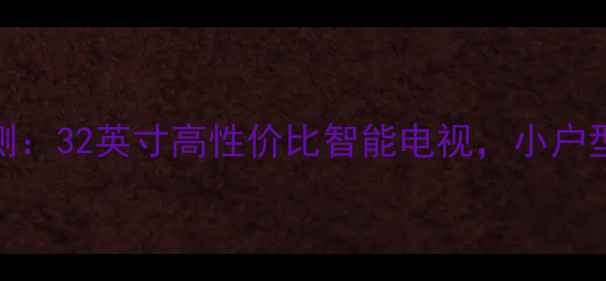 TCLLE32D99全面评测32英寸高性价比智能电视小户型家庭影院体验指南