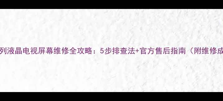 图片 TCLQ10K系列液晶电视屏幕维修全攻略：5步排查法+官方售后指南（附维修成本对比）1