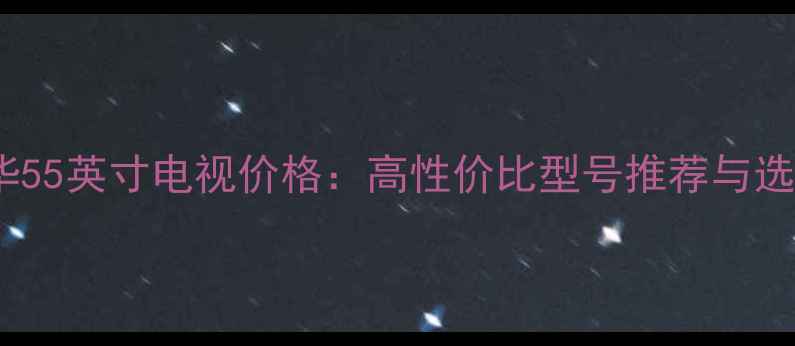 图片 TCL乐华55英寸电视价格：高性价比型号推荐与选购指南