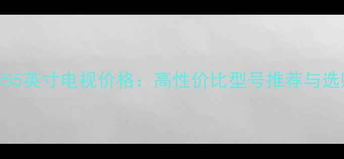 图片 TCL乐华55英寸电视价格：高性价比型号推荐与选购指南1