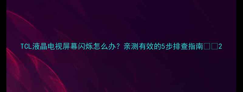 TCL液晶电视屏幕闪烁怎么办亲测有效的5步排查指南