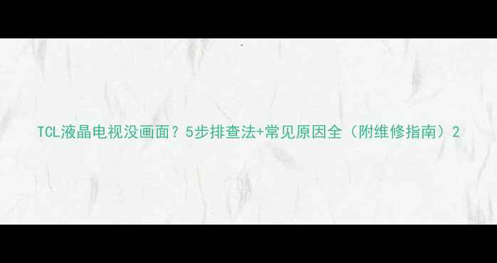 TCL液晶电视没画面5步排查法常见原因全附维修指南