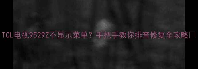 TCL电视9529Z不显示菜单手把手教你排查修复全攻略