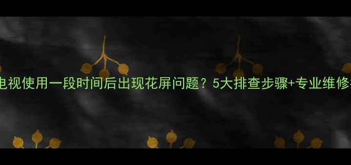 图片 TCL电视使用一段时间后出现花屏问题？5大排查步骤+专业维修指南