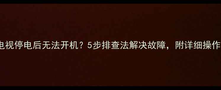 TCL电视停电后无法开机5步排查法解决故障附详细操作指南